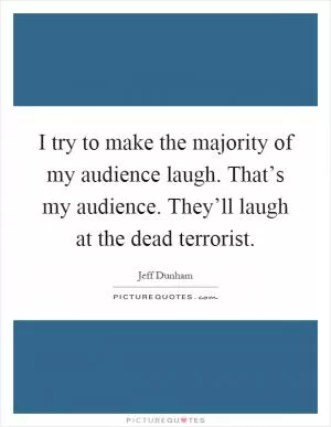 I try to make the majority of my audience laugh. That’s my audience. They’ll laugh at the dead terrorist Picture Quote #1