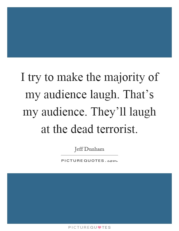 I try to make the majority of my audience laugh. That's my audience. They'll laugh at the dead terrorist Picture Quote #1