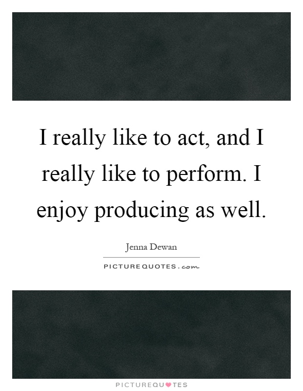 I really like to act, and I really like to perform. I enjoy producing as well Picture Quote #1