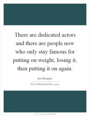 There are dedicated actors and there are people now who only stay famous for putting on weight, losing it, then putting it on again Picture Quote #1