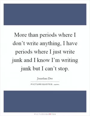 More than periods where I don’t write anything, I have periods where I just write junk and I know I’m writing junk but I can’t stop Picture Quote #1