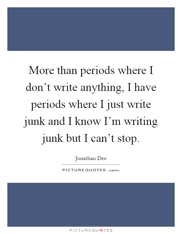 More than periods where I don't write anything, I have periods where I just write junk and I know I'm writing junk but I can't stop Picture Quote #1