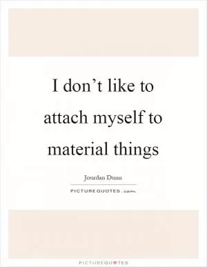I don’t like to attach myself to material things Picture Quote #1