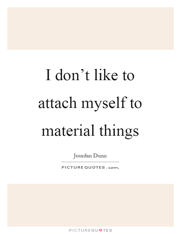 I don't like to attach myself to material things Picture Quote #1