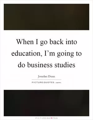 When I go back into education, I’m going to do business studies Picture Quote #1