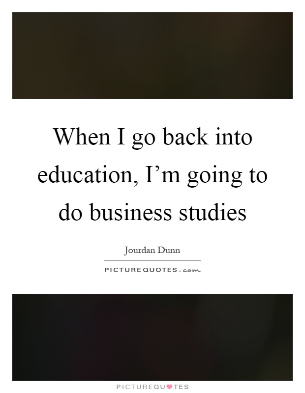 When I go back into education, I'm going to do business studies Picture Quote #1