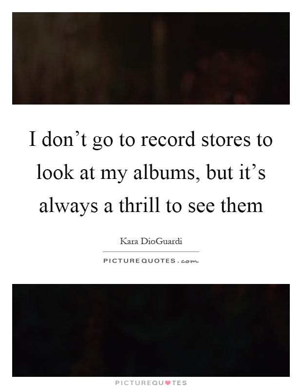 I don't go to record stores to look at my albums, but it's always a thrill to see them Picture Quote #1