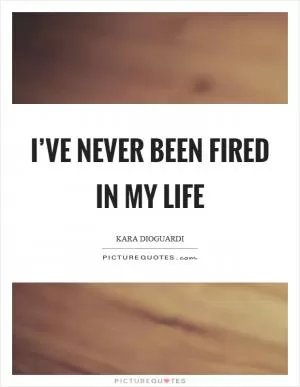 I’ve never been fired in my life Picture Quote #1