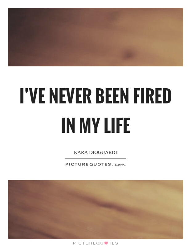 I've never been fired in my life Picture Quote #1