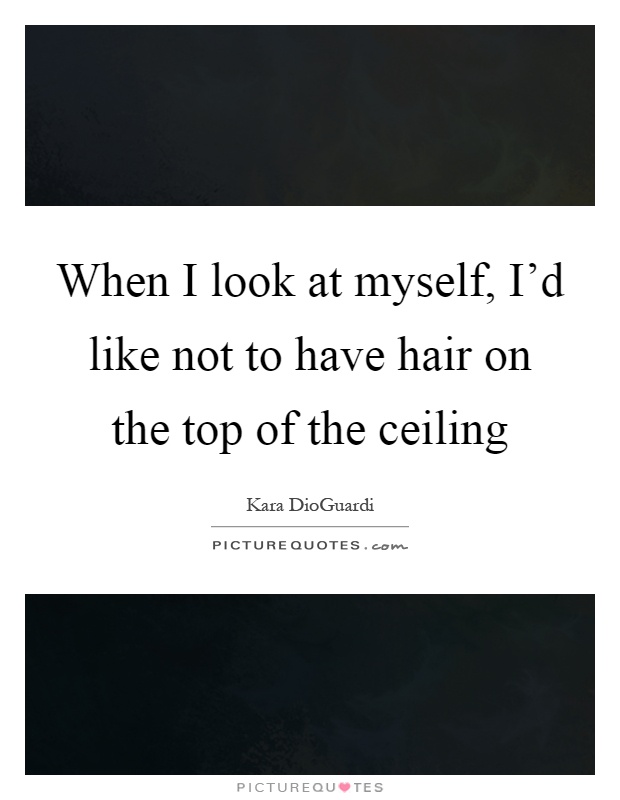 When I look at myself, I'd like not to have hair on the top of the ceiling Picture Quote #1