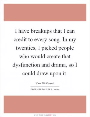 I have breakups that I can credit to every song. In my twenties, I picked people who would create that dysfunction and drama, so I could draw upon it Picture Quote #1