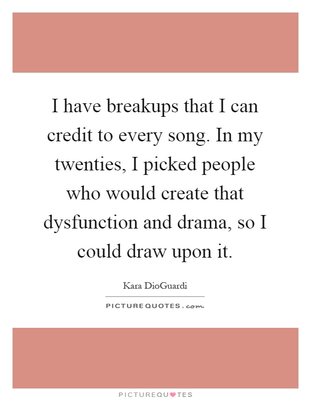 I have breakups that I can credit to every song. In my twenties, I picked people who would create that dysfunction and drama, so I could draw upon it Picture Quote #1
