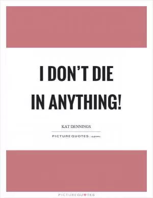 I don’t die in anything! Picture Quote #1