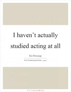 I haven’t actually studied acting at all Picture Quote #1
