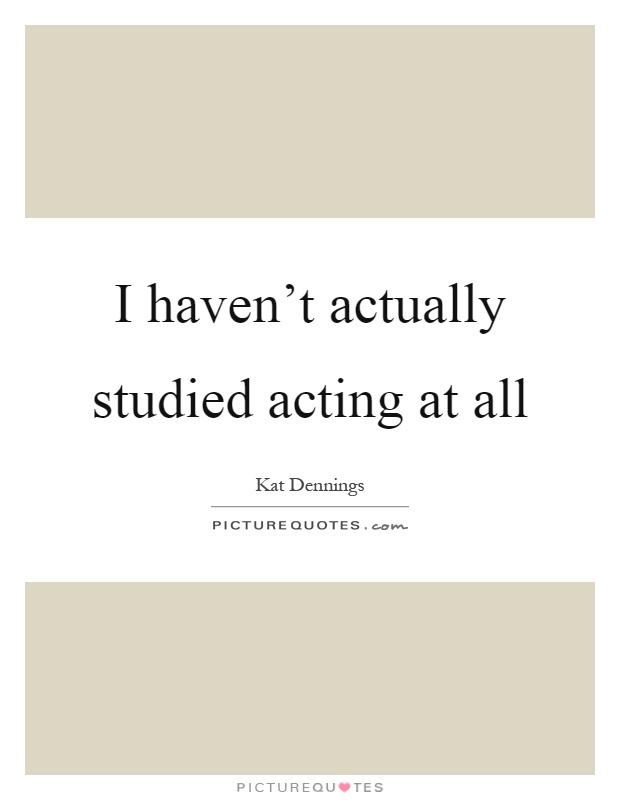 I haven't actually studied acting at all Picture Quote #1