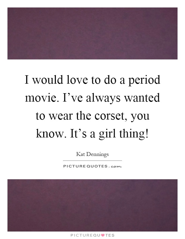 I would love to do a period movie. I've always wanted to wear the corset, you know. It's a girl thing! Picture Quote #1