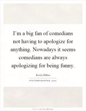 I’m a big fan of comedians not having to apologize for anything. Nowadays it seems comedians are always apologizing for being funny Picture Quote #1
