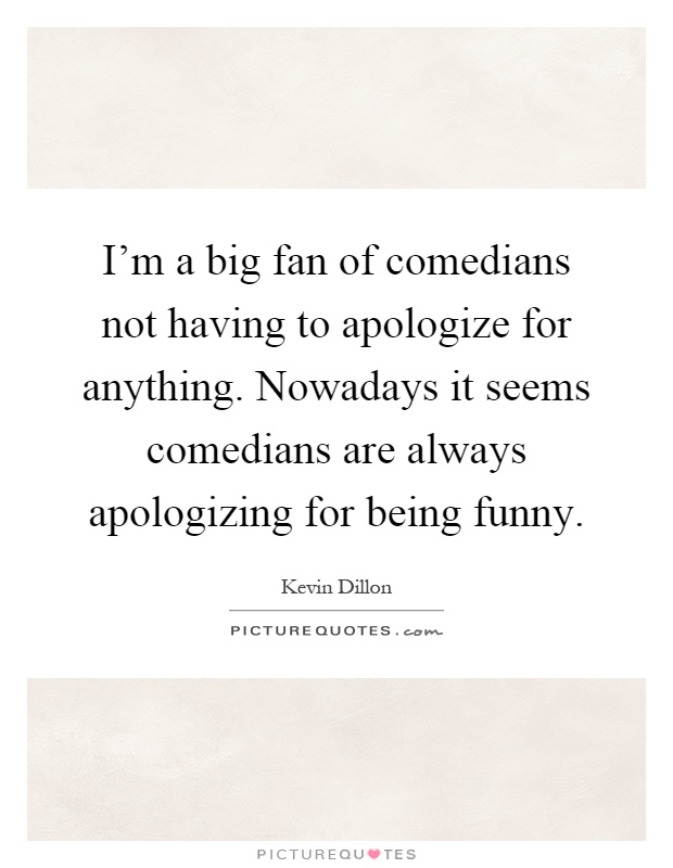 I'm a big fan of comedians not having to apologize for anything. Nowadays it seems comedians are always apologizing for being funny Picture Quote #1