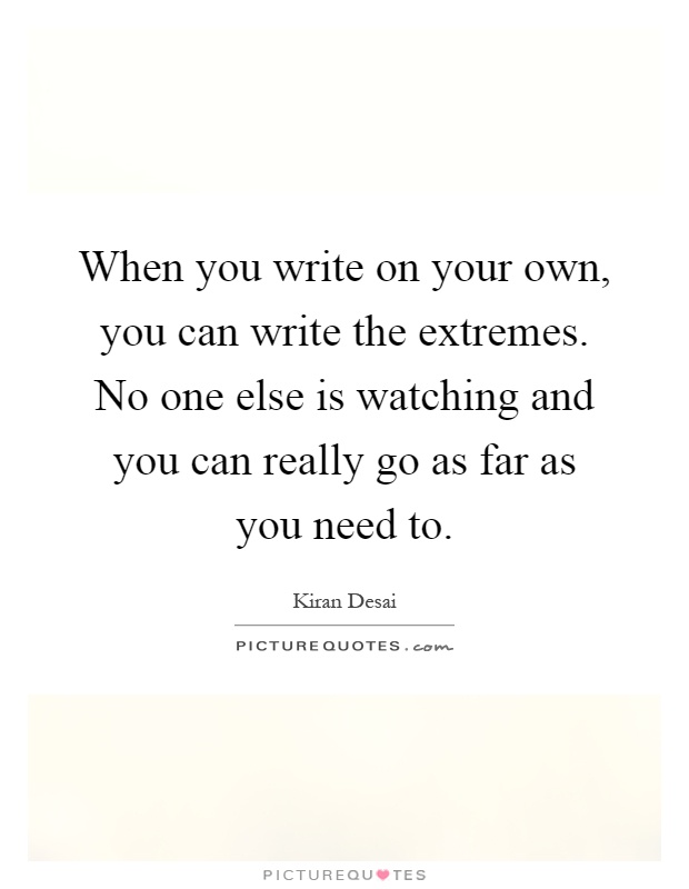 When you write on your own, you can write the extremes. No one else is watching and you can really go as far as you need to Picture Quote #1
