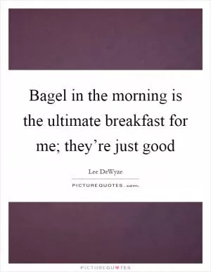 Bagel in the morning is the ultimate breakfast for me; they’re just good Picture Quote #1