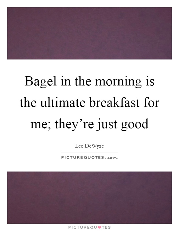Bagel in the morning is the ultimate breakfast for me; they're just good Picture Quote #1