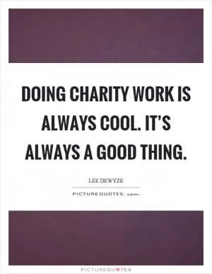Doing charity work is always cool. It’s always a good thing Picture Quote #1