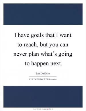 I have goals that I want to reach, but you can never plan what’s going to happen next Picture Quote #1