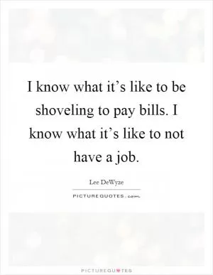 I know what it’s like to be shoveling to pay bills. I know what it’s like to not have a job Picture Quote #1