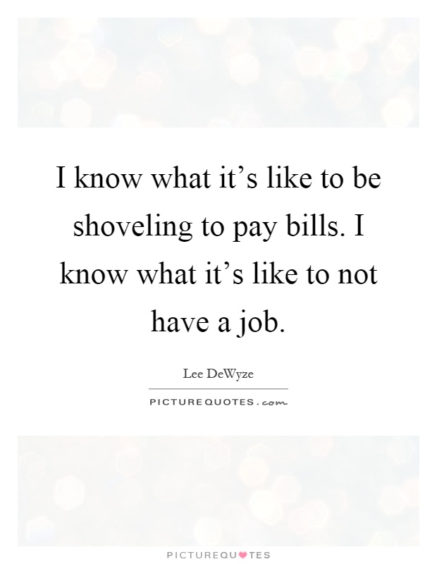 I know what it's like to be shoveling to pay bills. I know what it's like to not have a job Picture Quote #1