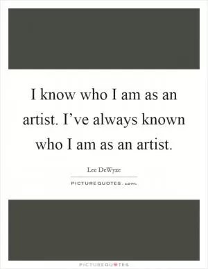 I know who I am as an artist. I’ve always known who I am as an artist Picture Quote #1