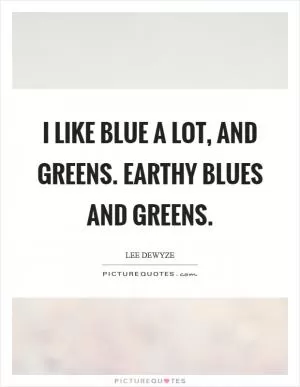 I like blue a lot, and greens. Earthy blues and greens Picture Quote #1