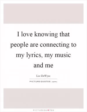 I love knowing that people are connecting to my lyrics, my music and me Picture Quote #1