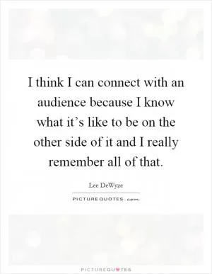 I think I can connect with an audience because I know what it’s like to be on the other side of it and I really remember all of that Picture Quote #1