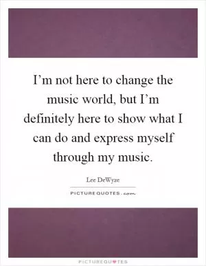 I’m not here to change the music world, but I’m definitely here to show what I can do and express myself through my music Picture Quote #1