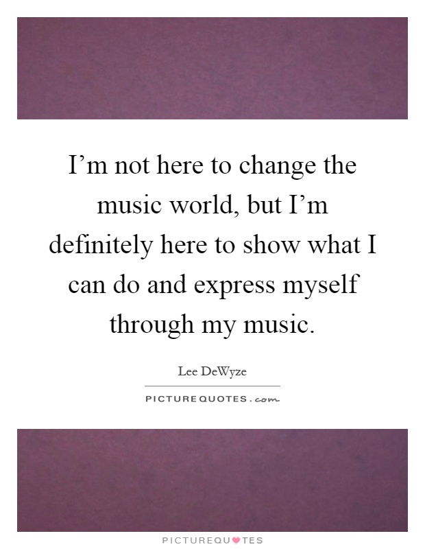 I'm not here to change the music world, but I'm definitely here to show what I can do and express myself through my music Picture Quote #1