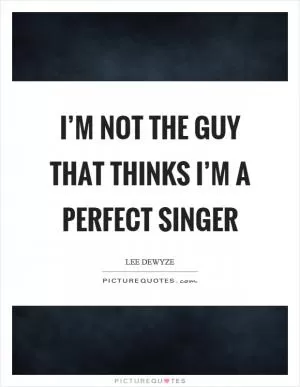 I’m not the guy that thinks I’m a perfect singer Picture Quote #1