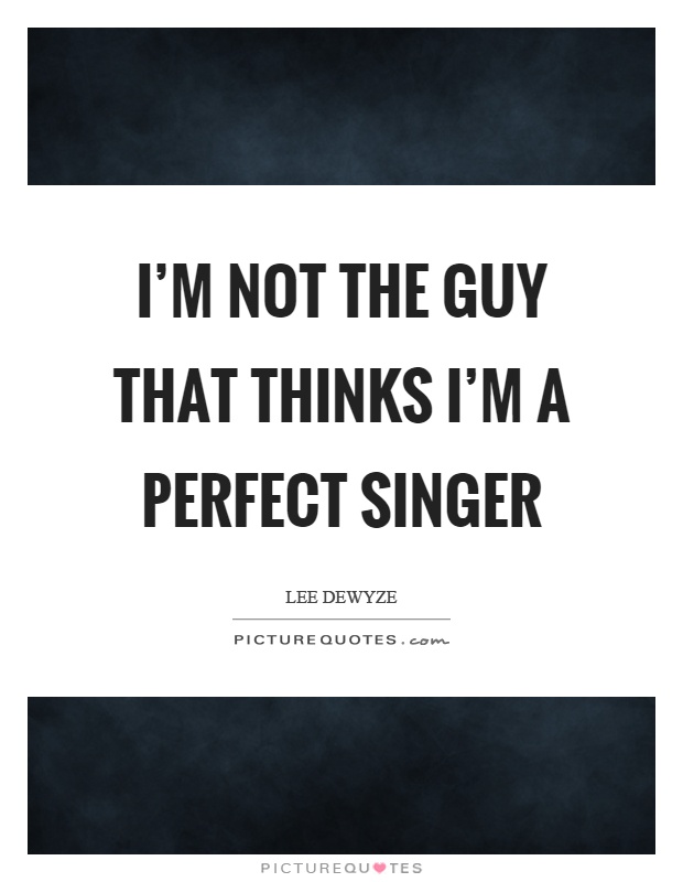 I'm not the guy that thinks I'm a perfect singer Picture Quote #1