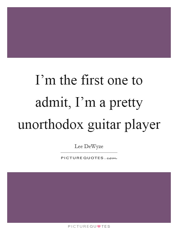 I'm the first one to admit, I'm a pretty unorthodox guitar player Picture Quote #1