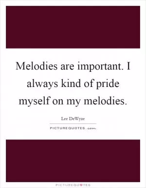 Melodies are important. I always kind of pride myself on my melodies Picture Quote #1
