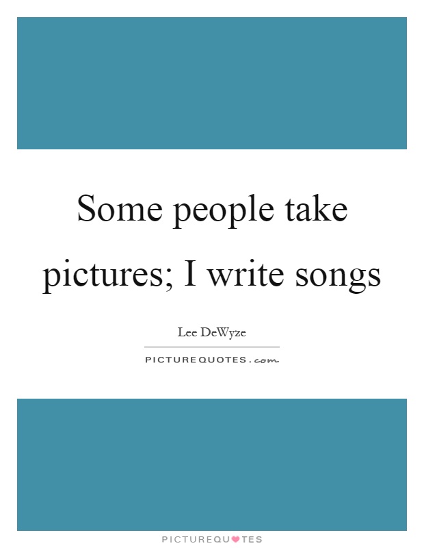 Some people take pictures; I write songs Picture Quote #1