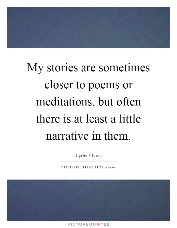 My stories are sometimes closer to poems or meditations, but often there is at least a little narrative in them Picture Quote #1