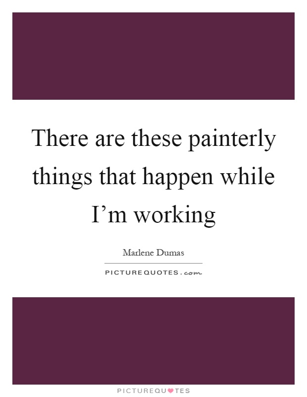 There are these painterly things that happen while I'm working Picture Quote #1