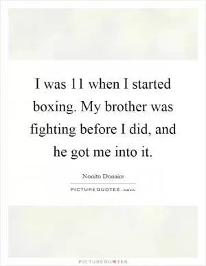 I was 11 when I started boxing. My brother was fighting before I did, and he got me into it Picture Quote #1