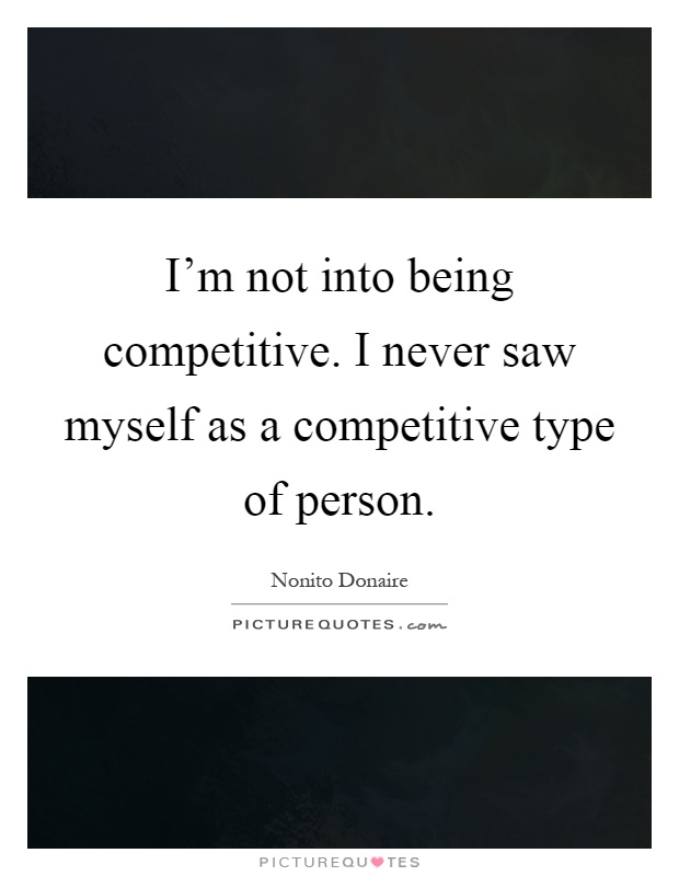 I'm not into being competitive. I never saw myself as a competitive type of person Picture Quote #1
