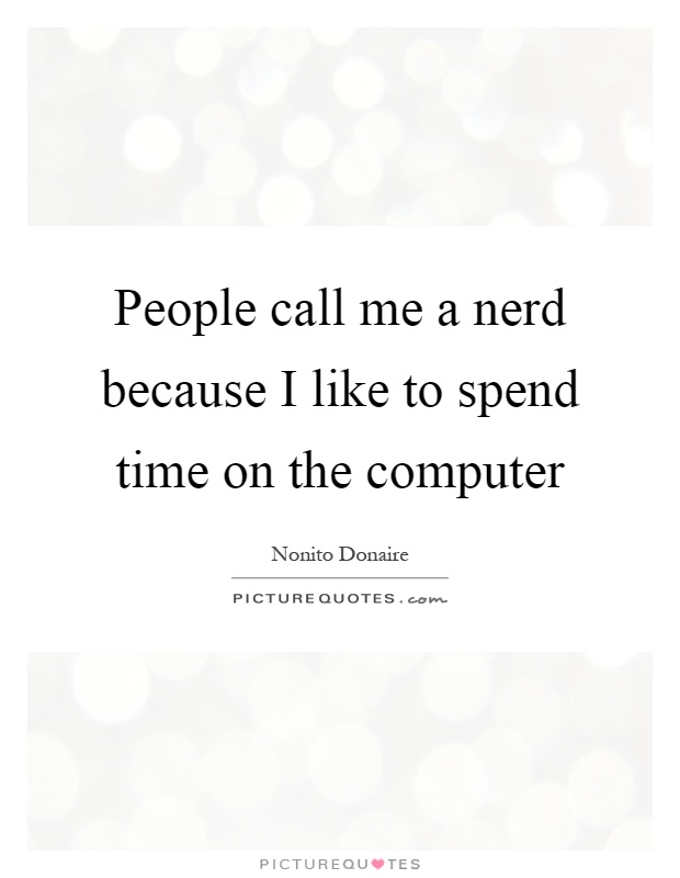 People call me a nerd because I like to spend time on the computer Picture Quote #1
