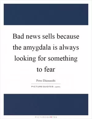 Bad news sells because the amygdala is always looking for something to fear Picture Quote #1