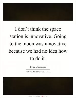 I don’t think the space station is innovative. Going to the moon was innovative because we had no idea how to do it Picture Quote #1