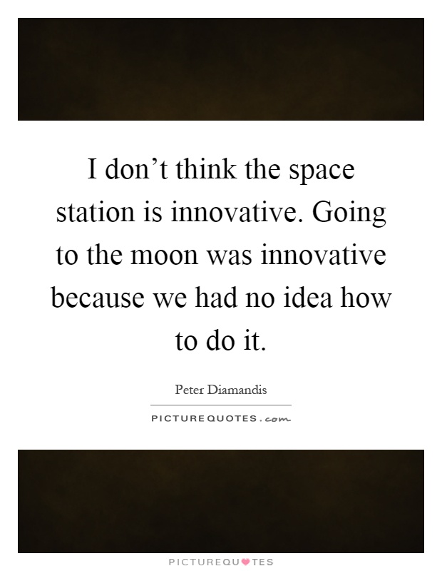I don't think the space station is innovative. Going to the moon was innovative because we had no idea how to do it Picture Quote #1