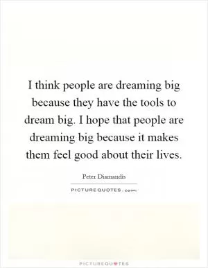 I think people are dreaming big because they have the tools to dream big. I hope that people are dreaming big because it makes them feel good about their lives Picture Quote #1