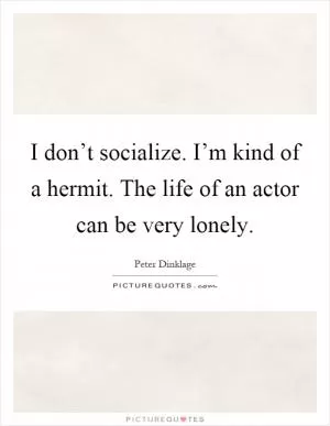 I don’t socialize. I’m kind of a hermit. The life of an actor can be very lonely Picture Quote #1